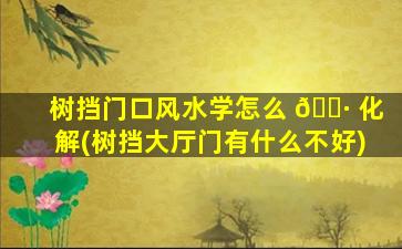 树挡门口风水学怎么 🌷 化解(树挡大厅门有什么不好)